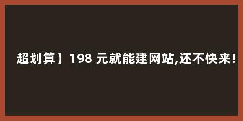 超划算】198 元就能建网站,还不快来!